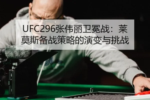 UFC296张伟丽卫冕战：莱莫斯备战策略的演变与挑战