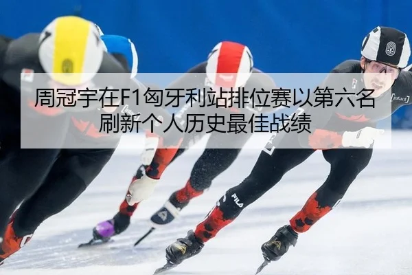 周冠宇在F1匈牙利站排位赛以第六名刷新个人历史最佳战绩
